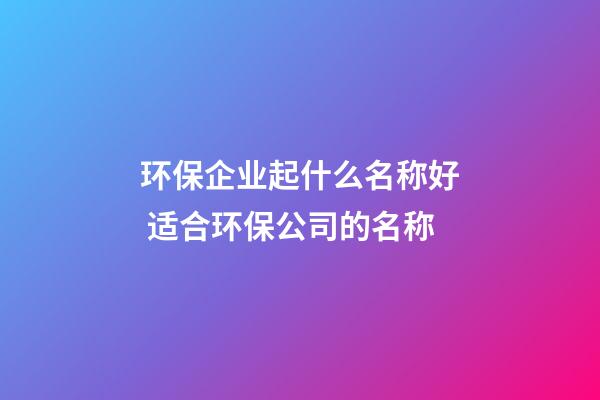 环保企业起什么名称好 适合环保公司的名称-第1张-公司起名-玄机派